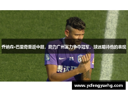 乔纳森·巴里奇重返中超，助力广州富力争夺冠军，球迷期待他的表现