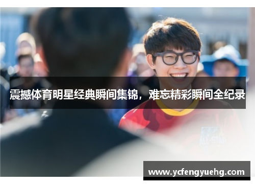 震撼体育明星经典瞬间集锦，难忘精彩瞬间全纪录