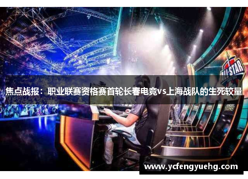 焦点战报：职业联赛资格赛首轮长春电竞vs上海战队的生死较量