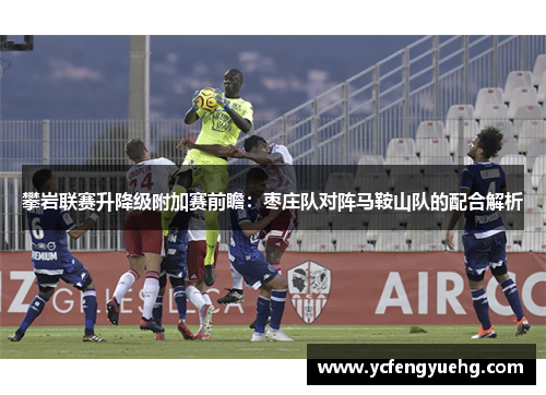 攀岩联赛升降级附加赛前瞻：枣庄队对阵马鞍山队的配合解析